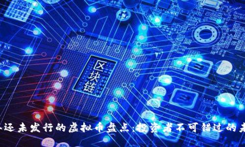 2023年还未发行的虚拟币盘点：投资者不可错过的未来明星
