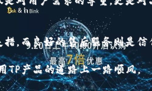   TP售后电话：如何快速解决您的问题 / 
 guanjianci TP售后, TP客服, TP技术支持, TP问题解决 /guanjianci 

引言
在如今这个数字化时代，电子产品已经深深融入了我们的日常生活。其中，TP产品因其优越的性能和美观的设计广受欢迎。然而，使用过程中难免会遇到一些问题，这时，了解TP售后电话及相关服务显得尤为重要。正所谓“一日之计在于晨”，掌握这些信息可以让您在面对问题时更加从容不迫。

TP产品的特色
TP品牌以其卓越的品质和创新的设计著称，涵盖了从智能手机、平板电脑到各类家用电器的广泛产品线。无论是在工作中还是在生活中，TP产品能够提供便捷的解决方案，帮助用户节省时间、提高效率。

这就像北方的冬天，寒冷尖锐，但有了TP的暖气设备，就能享受到如春般的温暖。TP的每一款产品都旨在满足用户不断变化的需求，因此，了解其售后服务的重要性不言而喻。

TP售后服务的意义
在购买TP产品时，售后服务常常是人们选择品牌的重要考量因素。这就如同“有备无患”一样，良好的售后服务可以为用户带来额外的安心体验。

TP的售后服务不仅仅是处理问题，更是一种承诺。他们承诺每一位顾客在遇到技术难题或产品故障时，都能得到及时而有效的帮助。为了让用户充分了解其售后体系，我们将详细介绍TP的售后电话及其他相关服务。

如何找到TP售后电话
要想顺利获取TP售后电话，用户可以通过以下几种方式：

ul
    li官方网站：访问TP的官方网站，通常在“联系我们”或“客服中心”页面，会列出各类联系信息。/li
    li用户手册：产品附带的用户手册中，往往也包含了售后服务的详细电话和联系方式。/li
    li社交媒体：在TP的官方社交媒体页面，用户可以找到客服热线和实时在线支持。/li
    li电商平台：如果是在电商平台购买的，可以通过订单详情页查找到售后服务电话。/li
/ul

特别是在电商平台上，有些消费者可能会因为购买时的优惠而犹豫，但请记住，“一份价钱一分货”，售后服务同样值得关注。确保能够轻松联系到客服，才能让购物体验更加顺畅。

拨打售后电话的注意事项
在拨打TP售后电话时，有几点信息是用户应该准备好的，这能让问题解决更加高效：

ul
    li产品信息：包括产品型号、购买日期等，这有助于客服快速定位问题所在。/li
    li问题描述：尽量具体地描述所遇到的问题，这样客服可以更快速地给出解决方案。/li
    li联系方式：提供有效的联系方式，以便客服在解决问题后快速与您取得联系。/li
/ul

俗话说“有事好商量”，与客服的交流更像是在讨论问题而非单方面的求助。保持礼貌和耐心，会让沟通更加顺畅。

常见问题及解决方案
在TP产品的使用过程中，用户可能会遇到以下常见问题：

ul
    li无法开机：这可能是电池电量不足或硬件故障。检查电源连接，并长按开机键尝试重启。/li
    li屏幕触控不灵：可能由于屏幕保护膜影响或软件故障。尝试重启设备，或重新校准触控屏。/li
    li网络连接问题：确保开启了WiFi或数据网络，并检查路由器设置。/li
/ul

这些问题的解决，往往只是一步之遥。正如一句谚语所说，“欲穷千里目，更上一层楼”，及时解决小问题，才能更好地享受产品所带来的便利。

TP技术支持的优势
除了售后电话外，TP还提供多种技术支持方式。

ul
    li在线客服：在官方网站或社交媒体上，用户可以与在线客服实时沟通，迅速解决问题。/li
    li官方论坛：在TP的官方论坛中，用户可以分享经验，提出问题，互相帮助。/li
    li技术文档：TP提供详细的产品使用指南和故障排除文档，用户可以自行查阅。/li
/ul

通过这些技术支持，用户能够更好地了解产品的功能，提升使用体验。就像老话说的“工欲善其事，必先利其器”，掌握产品的功能才能更好地使用它。

客户反馈的价值
TP始终重视用户反馈，认为它是改进产品和服务的重要依据。每一位用户的意见和建议都是宝贵的财富，能够帮助TP不断提升客户满意度。

如果您在与客服沟通后仍未能解决问题，欢迎通过书面形式反馈您的体验。TP会认真对待每一条用户反馈，并根据反馈不断服务。这不仅是对用户需求的尊重，更是对品牌自我的提升。

结语
在使用TP产品的过程中，了解售后电话及相关服务是每位用户都应掌握的知识。这能帮助我们在遇到问题时，能够从容应对，不必惊慌失措。而良好的售后服务则是信任的基石，让用户感受到品牌的关怀。正如一句古语所言，“千里之行，始于足下”，为了能更顺畅地使用TP的产品，我们需要做好的每一步。

希望通过本文的介绍，您能对TP的售后服务有更全面的了解，无论面对何种问题，都能找到解决的办法。有了这些知识和工具，您将在使用TP产品的道路上一路顺风。