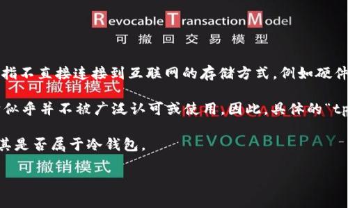 在数字货币的世界中，冷钱包（Cold Wallet）和热钱包（Hot Wallet）是两种不同的存储方式。冷钱包是指不直接连接到互联网的存储方式，例如硬件钱包、纸钱包等。而热钱包则是指与互联网相连接的存储方式，如在线交易所钱包或手机应用里的钱包。

“tp”这个词在区块链和加密货币领域可能会被用作各种缩写或术语，不过在常见的数字货币讨论中，它似乎并不被广泛认可或使用。因此，具体的“tp”指代什么需要更具体的上下文。

如果你所指的“tp”是某种特定的加密货币或钱包类型，建议查阅该币种的官方文档或社区讨论来确认其是否属于冷钱包。

如果你有其他具体的问题或需要更详细的信息，请提供更多的上下文，我将很乐意帮助你！