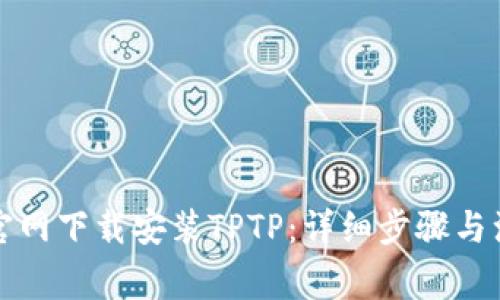 如何在官网下载安装TPTP：详细步骤与注意事项