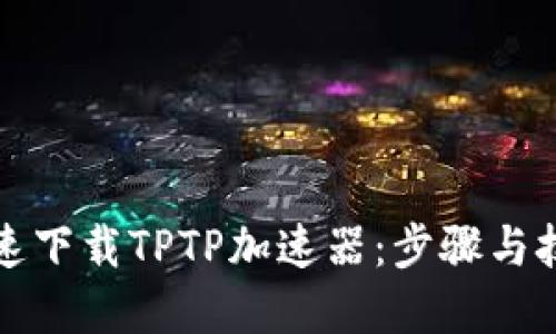 如何快速下载TPTP加速器：步骤与技巧详解