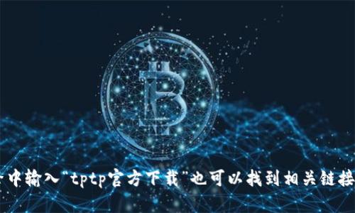 请尝试访问相关软件的官方网站或可靠的下载平台，以确保您下载的是最新、最安全的版本。在搜索引擎中输入“tptp官方下载”也可以找到相关链接。确保下载时遵循相关的安全提示，以保护您的设备安全。如果有具体的需求或问题，欢迎您进一步询问！
