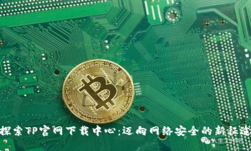 探索TP官网下载中心：迈向网络安全的新征途