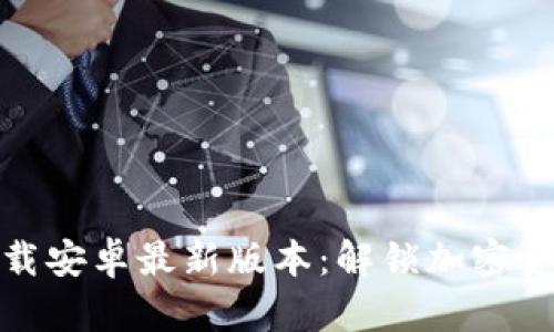 TP钱包官网下载安卓最新版本：解锁加密资产管理新体验