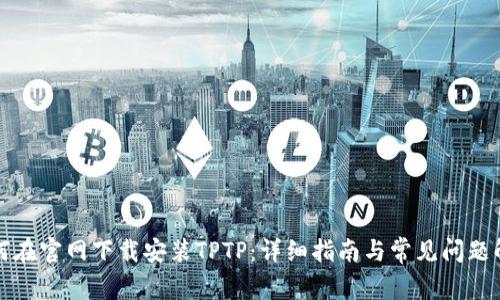 如何在官网下载安装TPTP：详细指南与常见问题解答