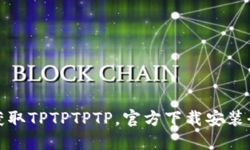 轻松获取TPTPTPTP，官方下载安装全攻略