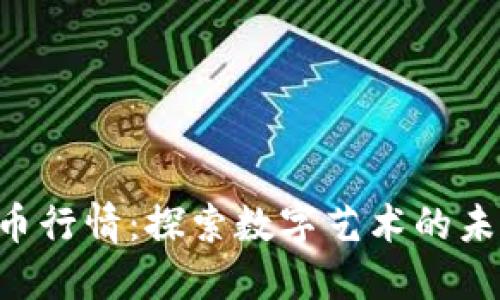 NFT虚拟币行情：探索数字艺术的未来与价值