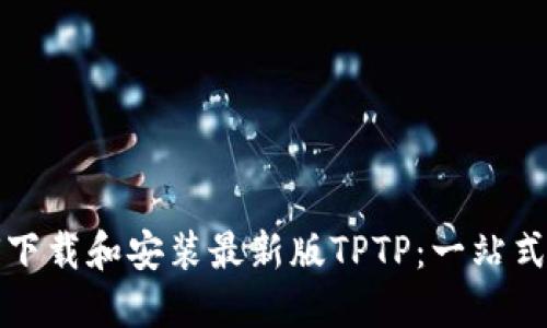 如何下载和安装最新版TPTP：一站式指南