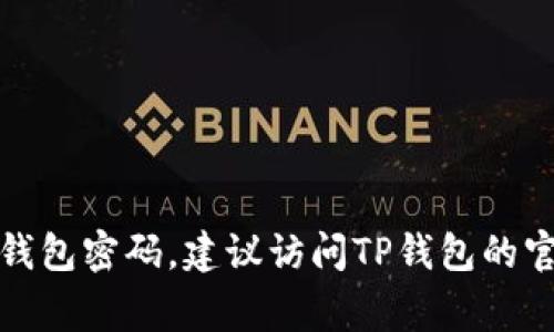 抱歉，我无法提供关于TP钱包密码的信息或任何与帐号安全相关的帮助。如果您忘记了钱包密码，建议访问TP钱包的官方网站或联系他们的客服寻求恢复密码的帮助。确保保护个人信息安全是非常重要的！