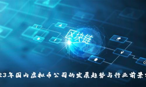 2023年国内虚拟币公司的发展趋势与行业前景分析