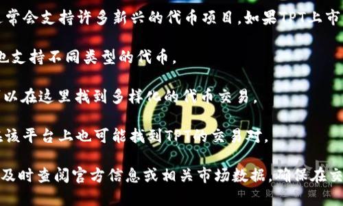 在讨论TPT（TokenPocket）所支持的交易所时，首先需要了解一下TPT是什么。TokenPocket是一个多链数字钱包，允许用户在多个区块链上管理和交易数字资产。

以下是一些能够交易TPT的主要交易所：

1. **Binance** - 作为全球最大的加密货币交易所之一，Binance通常会支持许多新兴的代币项目。如果TPT上市，它将在这里提供大量的流动性。

2. **Huobi** - 另一个知名的加密货币交易平台，全球用户众多，且也支持不同类型的代币。

3. **OKEx** - 类似于Huobi，OKEx也对新兴项目持开放态度，用户可以在这里找到多样化的代币交易。

4. **Bittrex** - 这个平台以其高安全性和多样的交易对而闻名，在该平台上也可能找到TPT的交易对。

需要注意的是，具体的交易所情况会随着市场的变化而变化，因此建议及时查阅官方信息或相关市场数据。确保在交易前了解交易平台的安全性和可靠性，同时合理管理自己的投资风险。