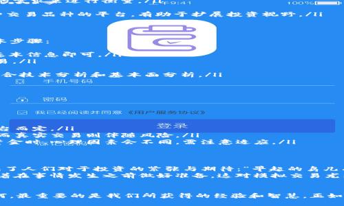 jiaoti如何通过虚拟币模拟账户实现投资梦/jiaoti  
虚拟币, 模拟账户, 投资, 数字货币/guanjianci  

引言：数字货币的崛起与投资梦的启航  
近年来，随着比特币、以太坊等数字货币的崛起，虚拟币市场吸引了越来越多的投资者。数字货币的价格波动千变万化，犹如一场没有止境的赌博。尤其是对于新手而言，如何在这个波诡云谲的市场中存活下来，成为了一个亟待解决的问题。  
许多投资者开始利用虚拟币模拟账户来进行演练和学习，这不仅能帮助他们熟悉市场规则，还能降低实际投资的风险。正如老话所说：“一日之计在于晨”，投资的成功也在于充分的准备和学习。  

虚拟币模拟账户的定义与优势  
虚拟币模拟账户是指一种由交易平台提供的模拟交易环境，投资者可以在其中使用虚拟资金进行交易，体验真实的市场操作，而无需承担实际的经济损失。这种方式的优势主要体现在以下几个方面：  
ul  
    li无风险操作：由于使用的是虚拟资金，投资者在模拟交易中即使出现亏损，也不会对自己的经济状况造成影响。/li  
    li学习与熟悉市场：新手可以通过反复的模拟交易快速熟悉市场的运作规则、技术分析以及心理建设。/li  
    li策略测试：投资者可以在模拟账户中测试自己的交易策略，根据模拟结果不断调整与。/li  
    li心理素质提升：模拟交易可以帮助投资者缓解紧张情绪，提升面对真实市场时的心理素质。/li  
/ul  

如何选择适合的虚拟币模拟账户  
选择合适的虚拟币模拟账户是投资者成功的第一步。在选择时，投资者需要考虑以下几个因素：  
ul  
    li交易平台的信誉：选择一些知名度高、用户评价好的交易平台，可以降低投资风险。/li  
    li模拟账户的资金量：有些平台提供的虚拟资金较少，而有些则相对丰厚，选择时可以根据自己的需求来进行衡量。/li  
    li界面友好性：操作界面是否，能否快速上手，都会直接影响用户体验。/li  
    li交易品种的多样性：不同的平台提供的虚拟币种类和交易对也有所不同，选择一个能支持多种交易品种的平台，有助于扩展投资视野。/li  
/ul  

虚拟币模拟交易的步骤  
掌握了如何选择模拟账户之后，接下来就是实际操作了。下面是使用虚拟币模拟账户进行交易的基本步骤：  
ol  
    li注册账户：访问你选择的交易平台，注册一个模拟账户。通常情况下，注册过程简单，只需填写基本信息即可。/li  
    li获取虚拟资金：完成注册后，账户中会自动生成一定量的虚拟资金，你可以在此基础上进行交易。/li  
    li了解市场：登录平台后，熟悉页面布局，了解最新的市场动态、币种走势等信息。/li  
    li制定交易策略：在进行交易之前，制定一个清晰的策略，可以是短线交易或长线持有，也可以结合技术分析和基本面分析。/li  
    li开始交易：依据自己的策略进行买入或卖出，观察市场的反馈，进行随时调整。/li  
    li总结经验：每日或每周定期总结交易表现，分析成功与失败的原因，为下一次交易做好准备。/li  
/ol  

常见的问题与解答  
在虚拟币模拟交易的过程中，投资者可能会遇到一些常见问题，以下是一些参考答案：  
ul  
    li虚拟币模拟账户需要收费吗？通常情况下，虚拟币模拟账户是免费的，但具体情况还需根据平台而定。/li  
    li模拟交易与真实交易的差别是什么？最大不同在于心理压力，模拟交易没有实质的金钱损失，而真实交易则伴随风险。/li  
    li我可以在模拟账户中获得真实的投资技巧吗？虽然模拟账户可以提供实践经验，当真正投入资金时，心理因素会不同，需注意适应。/li  
/ul  

文化背景与投资心态的结合  
在中国，投资的文化历史悠久，有着深厚的传统。许多人相信“存钱是投资”，而有些谚语却深刻地反映了人们对于投资的紧张与期待：“早起的鸟儿有虫吃”，意味着抓住机会的关键在于勤奋和努力。在虚拟币投资的过程中，这种心态尤为重要。  
同时，投资者必须明白，虚拟币市场的波动性要求我们一定要有“未雨绸缪”的意识。“未雨绸缪”意味着在事情发生之前做好准备，这对模拟交易尤为重要。在模拟环境中，多多练习、反复测试是关键。  

结语：勇于尝试，不懈努力  
虚拟币模拟账户为广大的投资者提供了一个安全的练习场。在这个不断变化的市场中，不论结果如何，最重要的是我们所获得的经验和智慧。正如一句古话所云：“不怕慢，就怕站”，只要勇于尝试，不懈追求，总能在未来找到属于自己的投资之路。  