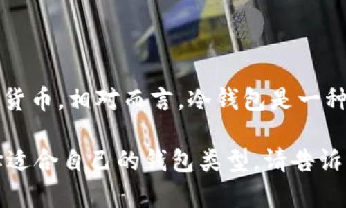 TP（Trust Pockets）钱包实际上是一种热钱包，主要用于存储和管理加密货币。相对而言，冷钱包是一种不与互联网直接连接的加密货币存储方式，更加安全，适合长期存储资产。

如果您有关于不同类型加密货币钱包的进一步问题，或者想了解如何选择适合自己的钱包类型，请告诉我！