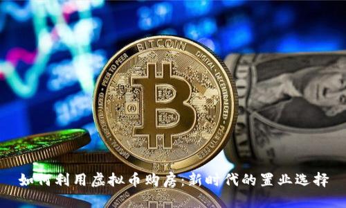 如何利用虚拟币购房：新时代的置业选择