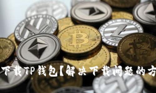 官方怎么下载TP钱包？解决下载问题的方法与技巧