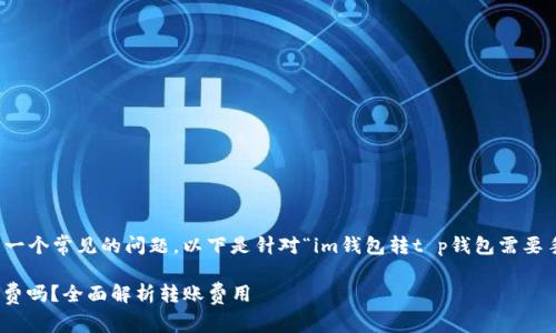 在加密货币交易中，转账手续费是一个常见的问题。以下是针对“im钱包转t p钱包需要手续费吗”这一主题的分析和说明。

### IM钱包转TP钱包需要手续费吗？全面解析转账费用