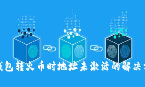 TP钱包转火币时地址未激活的解决方案