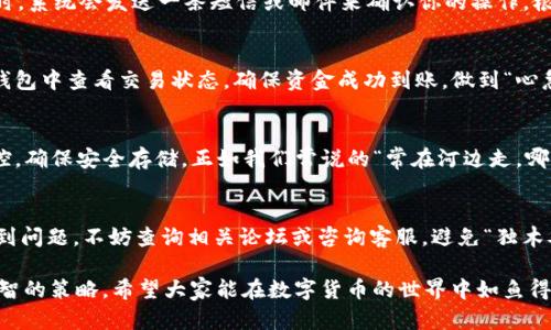    如何将欧意交易所的U转移到TP钱包的详细指南  / 
 guanjianci  欧意交易所, U币, TP钱包, 数字货币转账  /guanjianci 

 引言 
 在数字货币的世界中，交易所与个人钱包之间的转账过程已经变得越来越普遍和重要。特别是对于欧意交易所的用户，如何将他们的U币安全地转移到TP钱包是一项必备的技能。这不仅关乎资金的安全，也涉及到一系列操作步骤。在本文中，我们将深入探讨如何完成这一过程，同时加入一些本地文化和俚语，让你在享受数字货币交易的乐趣时，也能够感受到熟悉的文化韵味。 

 第一步：了解欧意交易所和TP钱包 
 欧意交易所是一家以用户为中心的数字货币交易平台，提供包括U币在内的多种数字资产交易服务。而TP钱包则是一个支持多种虚拟货币存储和管理的数字钱包。想要顺利地将U币转移到TP钱包，首先，你需要确保自己在这两个平台上都已经注册并完成身份验证。因为“好事多磨”，任何一步都不能省去。 

 第二步：获取你的TP钱包地址 
 在将U币从欧意交易所转账之前，你需要获取TP钱包的接收地址。通常，在TP钱包的首页，你会看到“接收”或“充值”按钮，点击后即可获得你的U币接收地址。要注意的是，接收地址是由一串字母和数字组成的，类似于“0x123456789abcdef”，务必确保地址的准确性，因为“一失足成千古恨”，转账后无法找回的情况在区块链上是常有的。 

 第三步：登录欧意交易所并开始提现 
 一切准备工作都做好后，接下来是从欧意交易所提现的步骤。登录你的欧意交易所账户，找到“资金管理”或“提现”选项。这里，你需要选择U币作为提现的种类。输入你刚才获取的TP钱包地址，同时填入你希望转账的金额。在这个过程中，要细心核对输入的信息，确保没有输错，因为“谨小慎微”总是避免错误的有效方法。 

 第四步：确认转账 
 最后，欧意交易所通常会要求你确认转账信息。在确认窗口，会有一条详细的转账信息，包括转账地址、金额、手续费等信息。确保所有信息无误后，点击确认按钮。此时，系统会发送一条短信或邮件来确认你的操作。根据“万事开头难”的说法，虽然过程可能繁琐，但最终的目的却是值得的。 

 第五步：等待到账确认 
 经过以上步骤后，资金转账后可能会有一个确认时间。这个时间长短与网络状况和交易量都有关系。根据经验，通常在数分钟到数小时不等。在此期间，你可以在TP钱包中查看交易状态，确保资金成功到账。做到“心急吃不了热豆腐”，要有耐心等待。 

 第六步：检查TP钱包余额 
 一旦确认交易完成，你可以在TP钱包中查看余额。如果金额与预期相符，说明转账成功！这时候就可以松口气了，同时别忘了定期检查自己的资产安全，做好风险管控，确保安全存储。正如我们常说的“常在河边走，哪能不湿鞋”，定期的检查可以避免不必要的损失。 

 总结 
 将欧意交易所的U币转移到TP钱包并不是一项复杂的任务，只要遵循步骤，并仔细核对信息，就能轻松完成。希望这篇指南能够帮助你顺利完成转账。如果在中途遇到问题，不妨查询相关论坛或咨询客服，避免“独木难支”的情况再次发生。数字货币的世界广阔而新奇，只要我们认真对待，定能在这条路上越走越远。 

 在此特别提醒，由于数字货币市场波动较大，务必谨慎投资，确保自身的财务安全。同时，技术和平台的不断更新，定期关注相关信息以便积极应对变化，也是一种明智的策略。希望大家能在数字货币的世界中如鱼得水，心想事成！ 