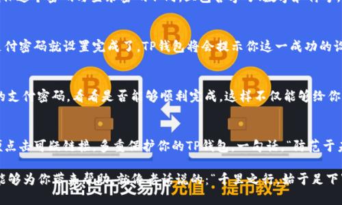 如何快速设置TP钱包的支付密码，确保资金安全
TP钱包, 支付密码, 资金安全, 钱包设置/guanjianci

引言：保护你的数字资产
在这个数字化的时代，钱包不仅是一个装钱的地方，也是保护我们财富的堡垒。TP钱包作为一款备受欢迎的数字资产管理工具，拥有多种安全功能，其中设置支付密码尤为重要。正如老话所说：“一日之计在于晨”，每一天的资金安全都从一个良好的设置开始。

第一步：下载并安装TP钱包
在设置支付密码之前，首先需要确保你已经在自己的手机上下载并安装了TP钱包应用。无论你是苹果用户还是安卓用户，都可以在各大应用商店中找到TP钱包，下载后按照指引完成安装。这样，就为设置支付密码做好了基础工作。

第二步：创建或登录账户
打开TP钱包后，如果你是第一次使用，需要创建一个新账户。如果已经有账户，可以直接登录。创建账户时，请确保使用一个安全性高的密码，这不仅用于登录，也为后续的支付密码设置打下基础。记住，安全意识要从头开始，正如“打铁还需自身硬”。

第三步：进入钱包设置
一旦成功登录，你会看到TP钱包的主界面。在这里，可以找到“钱包设置”或“安全设置”的选项，点击进入。这些设置犹如一本书的目录，指引你走向更安全的财务管理之路。

第四步：设置支付密码
在“安全设置”中，你会找到“支付密码”选项。点击后，按照提示输入你想要设置的新支付密码。重要的是，确保这个密码与登录密码不同，且包含字母、数字和符号，提高安全性。正如“九层之台，起于垒土”，支付密码的设置是资金安全的基础。

第五步：确认你的支付密码
输入支付密码后，再次输入以确认无误。这一步骤就像再三检查你的行李，确保没有遗漏。一旦确认，你的支付密码就设置完成了。TP钱包将会提示你这一成功的设置，心里自然会有一种踏实的感觉。

第六步：进行支付测试
为了确保支付密码设置成功且能够正常使用，建议进行一次小额支付测试。选择一个小额的交易，输入你的支付密码，看看是否能够顺利完成。这样不仅能够给你一种安全感，也确保了你钱包的安全性。“好事多磨”，经过这一次验证，你的资金安全得到了进一步的保障。

安全提示与总结
数字资产管理需要谨慎，设置支付密码只是第一步。日常生活中，我们还需保持警惕，定期更改密码，不随便点击可疑链接，多重保护你的TP钱包。一句话，“防范于未然”，时刻关注安全，才是对自己财务的最大负责。

通过以上步骤，你已经成功在TP钱包中设置了支付密码，确保了你的资金更加安全。希望这篇详细的说明能够为你带来帮助，就像老话说的：“千里之行，始于足下”。从现在开始，积极管理你的数字资产，享受安全的支付体验！