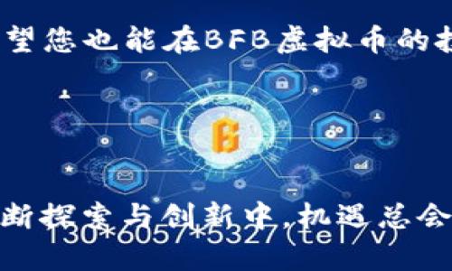    BFB虚拟币：解密数字货币的未来与投资机会  / 

 guanjianci  BFB虚拟币, 数字货币, 投资机会, 区块链技术  /guanjianci 

引言：数字货币的崛起
在这个瞬息万变的时代，公众的视线总是追随着一个关键词——数字货币。从比特币到以太坊，数字货币不仅在全球金融市场中引起了广泛关注，而其背后的区块链技术更是为我们带来了无限的可能性。而在众多数字货币中，BFB虚拟币脱颖而出，成为投资者青睐的对象。在接下来的内容中，我们将深入探讨BFB虚拟币的特点及其带来的投资机会。

BFB虚拟币的优势
BFB虚拟币具有多重优势，使其在数字货币市场中占据一席之地。首先，其技术底蕴扎实，基于先进的区块链技术，确保交易的安全性和透明度。正如老话说的，“货真价实”，BFB虚拟币以其透明的交易记录，赢得了不少投资者的信任。

其次，BFB虚拟币的交易成本低，不同传统金融交易方式相比，其转账费用大幅降低。这使得在进行小额交易时，BFB虚拟币展示了极大的成本优势，帮助用户节省了不少银子。坊间常说“省点力量，攒点金”。在国际贸易走向一体化的今天，这一点尤为重要。

投资机会：BFB虚拟币的市场前景
随着全球对数字资产的接受度不断提高，BFB虚拟币的市场前景不容小觑。根据最新市场研究，数字货币的市值已达到数千亿美元，这为投资者提供了巨大的机会。很多人或许在想：“机会是留给有准备的人的。”在这一波数字货币的浪潮中，抓住机会，可能正是实现财富增值的关键。

BFB虚拟币有着持续的技术创新支持，其团队不断推陈出新，例如近期推出的去中心化金融（DeFi）功能，使得用户可以轻松实现借贷、收益 farming 等一系列金融服务。这就像农民耕地，种下的每一颗种子都有可能收获满满的果实。只要使用得当，收益定会伴随而来。

适当的风险控制
当然，投资BFB虚拟币也并非风平浪静。风险无处不在，坊间常有“无风险者无财富”的说法，但这并不意味着就可以盲目决策。作为投资者，了解市场动态、加强自身的风险管理能力显得尤为重要。类似老话“多一事不如少一事”，在决策时，深思熟虑后再出手，才能降低不必要的损失。

文化影响与社区支持
说到BFB虚拟币，我们不得不提其背后的社区文化。BFB不仅是一个投资工具，更是一个拥有活跃社区的数字货币项目。社区用户在实时讨论、信息分享中形成了良性生态。俗话说“一个巴掌拍不响”，只有社区成员共同努力，才会使BFB虚拟币的价值持续上涨。

在这样的社区文化中，传统与现代相结合，很多地方的习俗也被融合进了数字货币的节奏中。比如，在某些国家，在BFB虚拟币上线周年时，社区成员会组织庆祝活动，通过分享成功的投资故事，增强彼此的信任与团结。这一方面使人感受到归属感，另一方面也在潜移默化中促进了BFB虚拟币的传播与接受度。

总结：拥抱BFB虚拟币的时代
总体而言，BFB虚拟币以其技术优势、市场前景和社区支持，为投资者提供了丰厚的投资机会。在这个快节奏的数字时代，适应变革和握住机会便是成功的关键。希望您也能在BFB虚拟币的投资旅程中，收获属于自己的财富与成长。

如同我们所说的，未来的世界在于把握，现在就是机会的象征。希望每一个有志之士都能在BFB虚拟币的浪潮中，找到属于自己的那片蓝海！ 

后记：数字货币的未来
随着科技的进步，未来的金融世界将更加数字化、网络化，BFB虚拟币无疑承担着这一历史使命。尽管目前仍存在很多不确定因素，但正如“风雨之后见彩虹”，在不断探索与创新中，机遇总会伴随风险而来。希望每一位投资者都能把握好这份机遇，在数字货币的浪潮中畅游无阻！