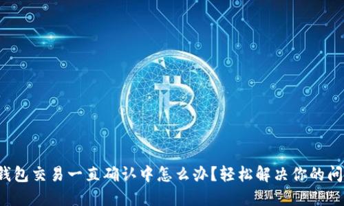 TP钱包交易一直确认中怎么办？轻松解决你的问题！