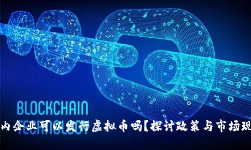 国内企业可以发行虚拟币吗？探讨政策与市场现状