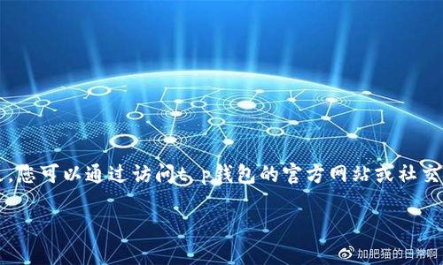 在这个平台上，我无法提供实时更新或具体应用程序的最新情况，包括t p钱包。不过，您可以通过访问t p钱包的官方网站或社交媒体平台，查看其最新公告。此外，您也可以在手机应用商店查看该应用的更新记录。

如果您有其他问题或需要了解与数字钱包相关的主题，请告诉我！