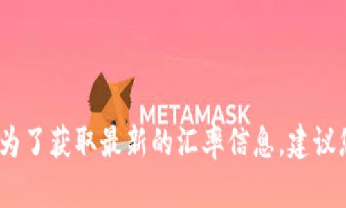 抱歉，我无法提供实时的货币汇率或任何市场数据。为了获取最新的汇率信息，建议您访问相关的金融网站或使用专门的金融应用程序。